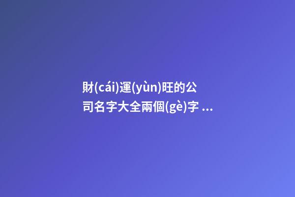 財(cái)運(yùn)旺的公司名字大全兩個(gè)字 2個(gè)字的旺財(cái)公司名